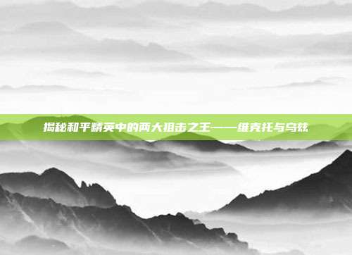 揭秘和平精英中的两大狙击之王——维克托与乌兹