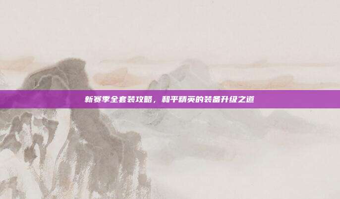 新赛季全套装攻略，和平精英的装备升级之道