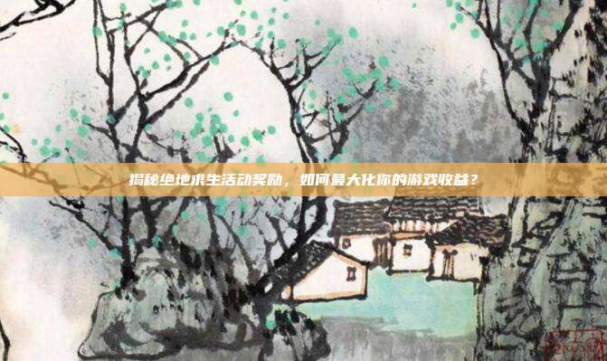 揭秘绝地求生活动奖励，如何最大化你的游戏收益？