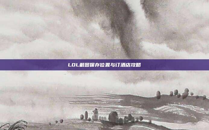 LOL截图保存位置与订酒店攻略