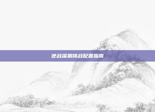 逆战深渊挑战配置指南