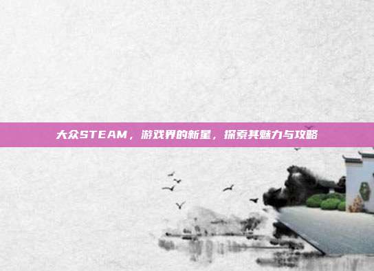 大众STEAM,游戏界的新星,探索其魅力与攻略
