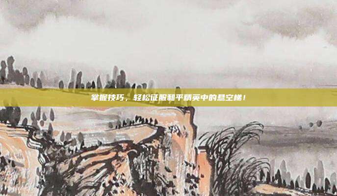 掌握技巧，轻松征服和平精英中的悬空梯！