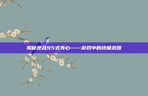 揭秘逆战95式克心——游戏中的终极武器