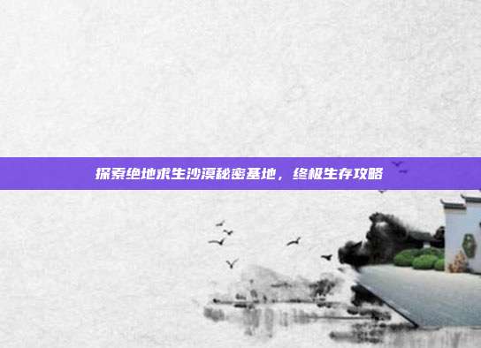探索绝地求生沙漠秘密基地,终极生存攻略