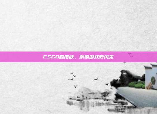 CSGO嘣皮肤,解锁游戏新风采