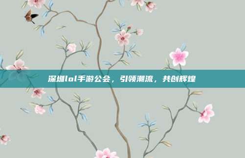 深圳lol手游公会,引领潮流,共创辉煌