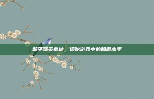 和平精英幕楠,揭秘游戏中的隐藏高手