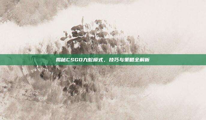 揭秘CSGO九蛇模式,技巧与策略全解析