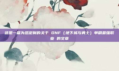 这是一篇为您定制的关于 DNF（地下城与勇士）单刷最强职业 的文章