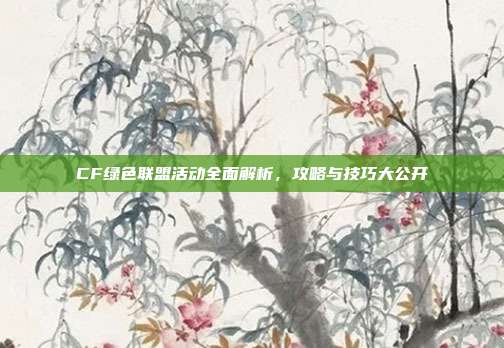 CF绿色联盟活动全面解析,攻略与技巧大公开