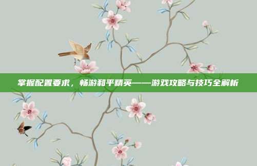 掌握配置要求,畅游和平精英——游戏攻略与技巧全解析