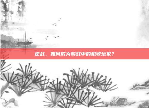 逆战,如何成为游戏中的机敏玩家?