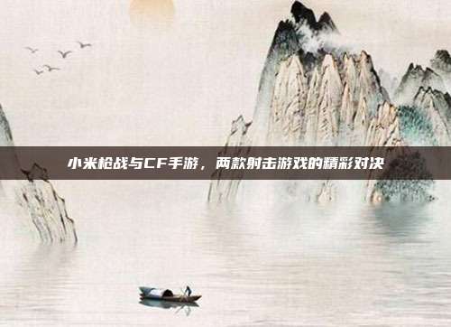 小米枪战与CF手游，两款射击游戏的精彩对决