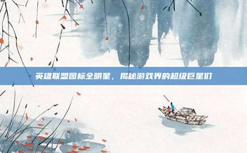 英雄联盟图标全明星，揭秘游戏界的超级巨星们