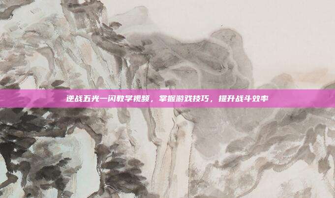 逆战五光一闪教学视频,掌握游戏技巧,提升战斗效率