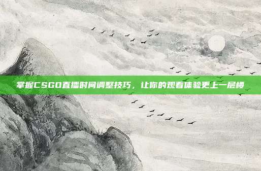 掌握CSGO直播时间调整技巧,让你的观看体验更上一层楼