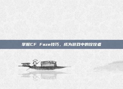 掌握CF Faze技巧,成为游戏中的佼佼者