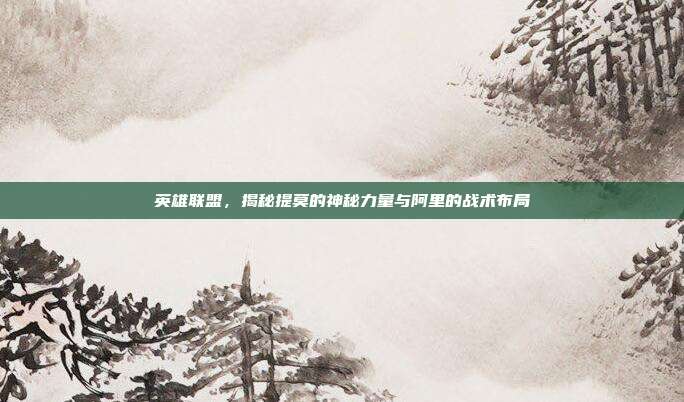 英雄联盟，揭秘提莫的神秘力量与阿里的战术布局