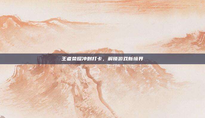 王者荣耀冲刺打卡,解锁游戏新境界