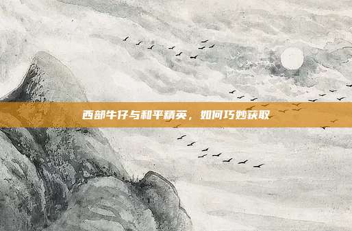 西部牛仔与和平精英,如何巧妙获取