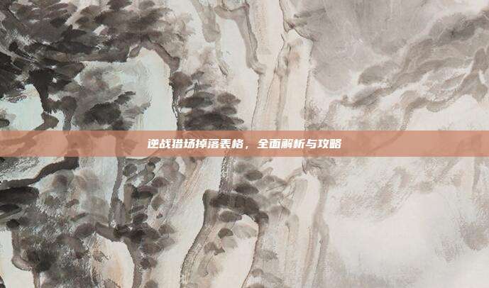 逆战猎场掉落表格,全面解析与攻略