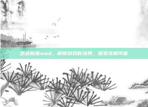 逆战新春mod,解锁游戏新境界,探索无限可能