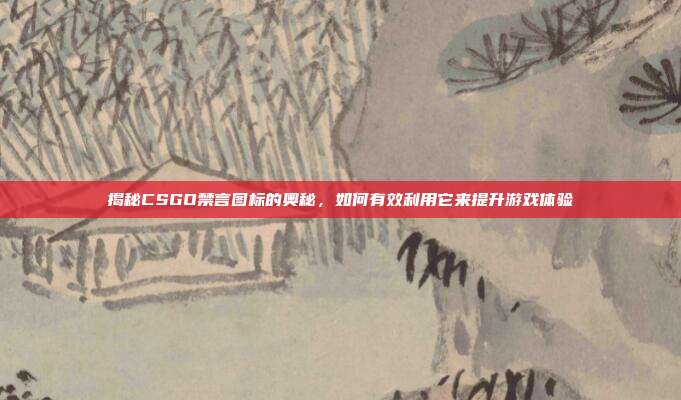 揭秘CSGO禁言图标的奥秘,如何有效利用它来提升游戏体验