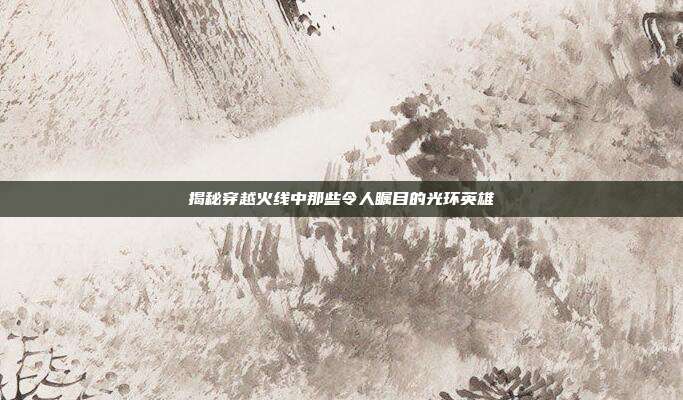 揭秘穿越火线中那些令人瞩目的光环英雄