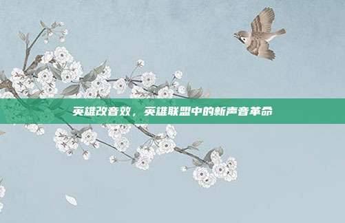 英雄改音效,英雄联盟中的新声音革命