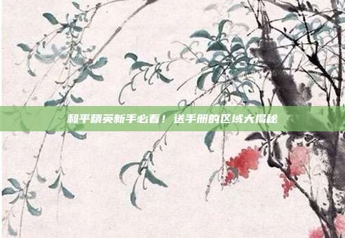 和平精英新手必看!送手册的区域大揭秘