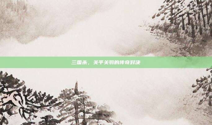 三国杀,关平关羽的传奇对决