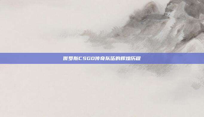 俄罗斯CSGO传奇队伍的辉煌历程