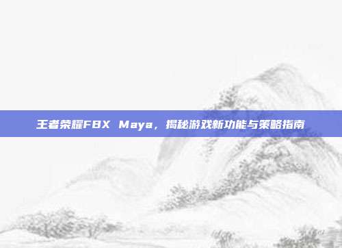 王者荣耀FBX Maya,揭秘游戏新功能与策略指南
