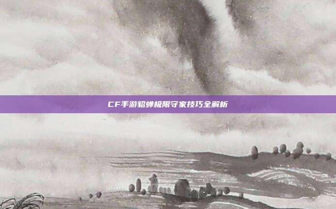 CF手游貂蝉极限守家技巧全解析