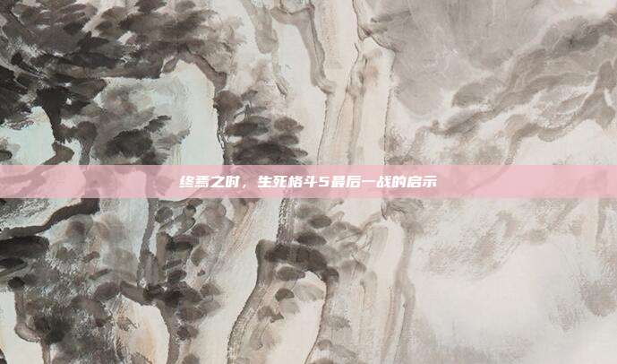 终焉之时，生死格斗5最后一战的启示