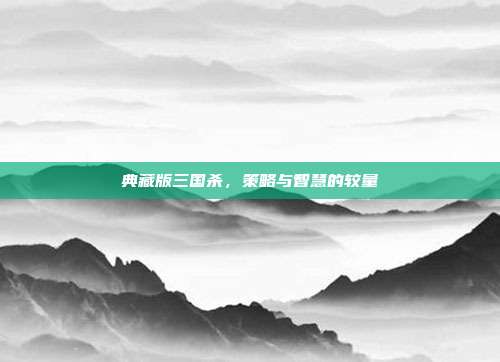 典藏版三国杀,策略与智慧的较量
