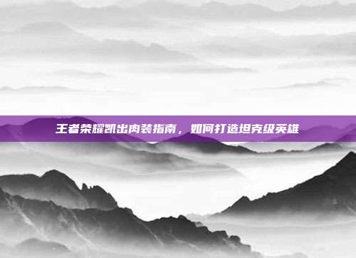 王者荣耀凯出肉装指南，如何打造坦克级英雄
