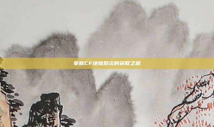 掌握CF地狱烈炎的获取之道