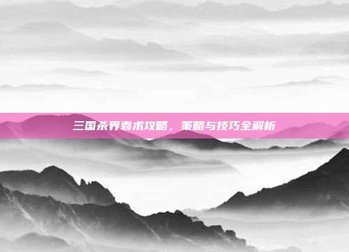 三国杀界袁术攻略,策略与技巧全解析