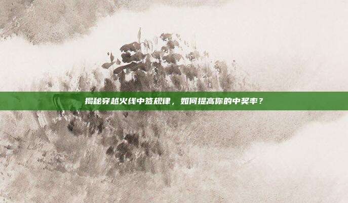 揭秘穿越火线中签规律,如何提高你的中奖率?