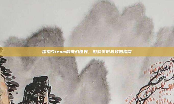 探索Steam的奇幻世界,游戏资讯与攻略指南