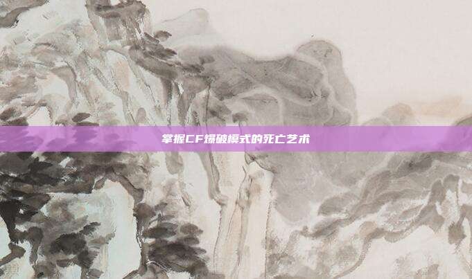 掌握CF爆破模式的死亡艺术