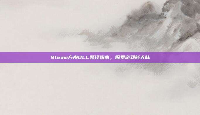 Steam方舟DLC路径指南，探索游戏新大陆
