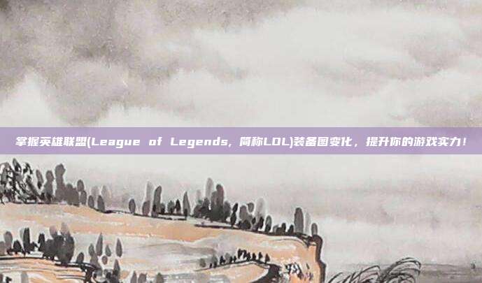 掌握英雄联盟(League of Legends, 简称LOL)装备图变化,提升你的游戏实力!