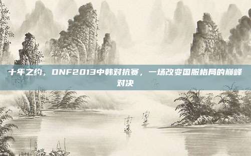 十年之约，DNF2013中韩对抗赛，一场改变国服格局的巅峰对决
