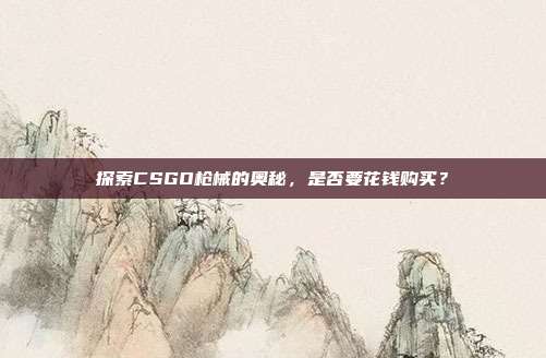 探索CSGO枪械的奥秘，是否要花钱购买？