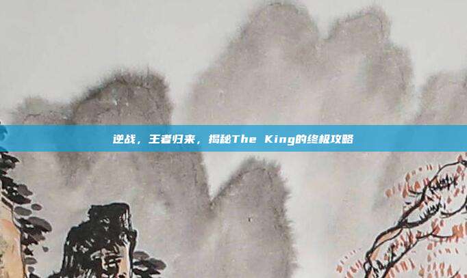 逆战，王者归来，揭秘The King的终极攻略
