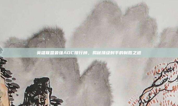 英雄联盟最强ADC排行榜,揭秘顶级射手的制胜之道
