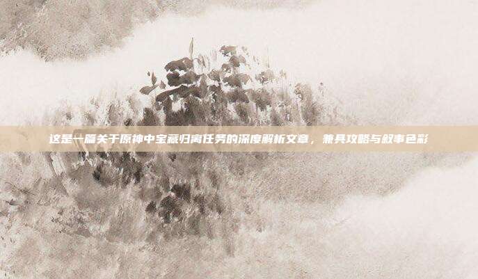 这是一篇关于原神中宝藏归离任务的深度解析文章，兼具攻略与叙事色彩